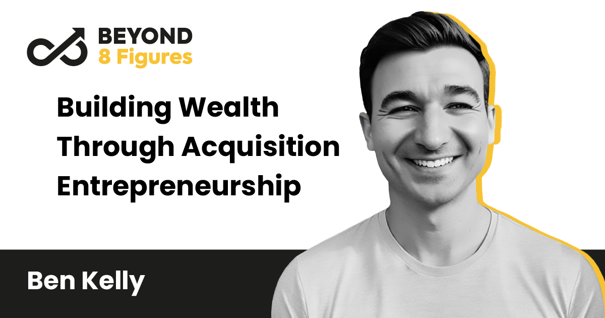 Building Wealth Through Acquisition Entrepreneurship with Ben Kelly